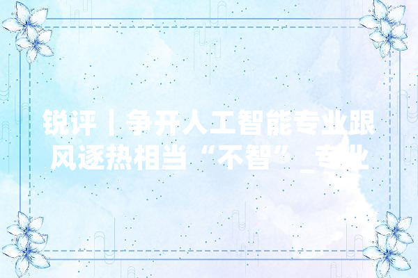 锐评｜争开人工智能专业跟风逐热相当“不智”_专业_人工智能