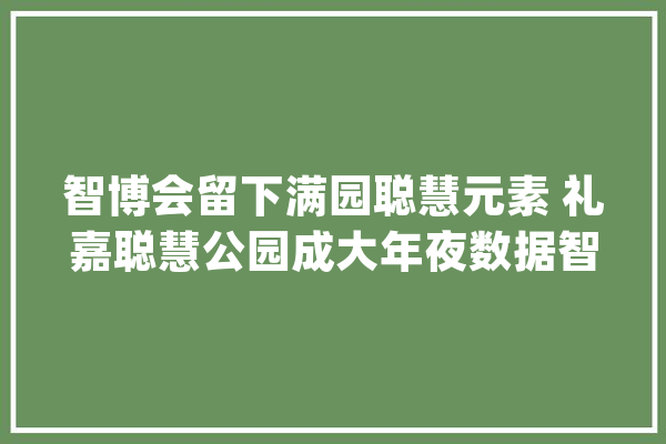 智博会留下满园聪慧元素 礼嘉聪慧公园成大年夜数据智能化的“风景眼”_聪明_重庆