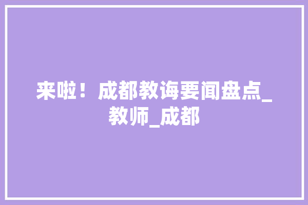 来啦！成都教诲要闻盘点_教师_成都 绘影字幕