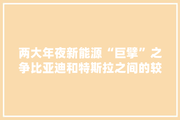 两大年夜新能源“巨擘”之争比亚迪和特斯拉之间的较劲谁更强？_特斯拉_比亚迪 智能问答