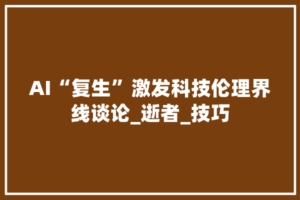 AI“复生”激发科技伦理界线谈论_逝者_技巧
