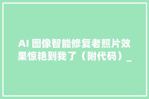 AI 图像智能修复老照片效果惊艳到我了（附代码）_图像_区域