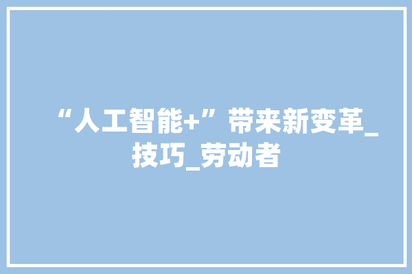 “人工智能+”带来新变革_技巧_劳动者 计算机