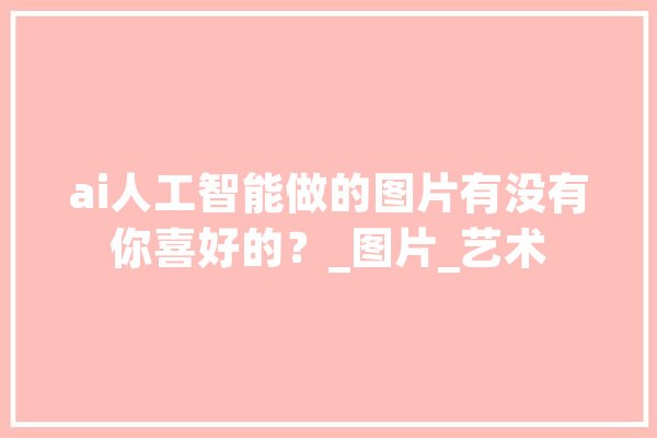 ai人工智能做的图片有没有你喜好的？_图片_艺术 文字写作
