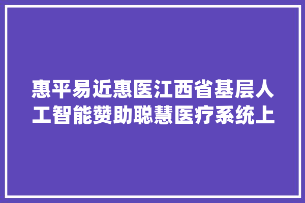 惠平易近惠医江西省基层人工智能赞助聪慧医疗系统上线运行_体系_江西省
