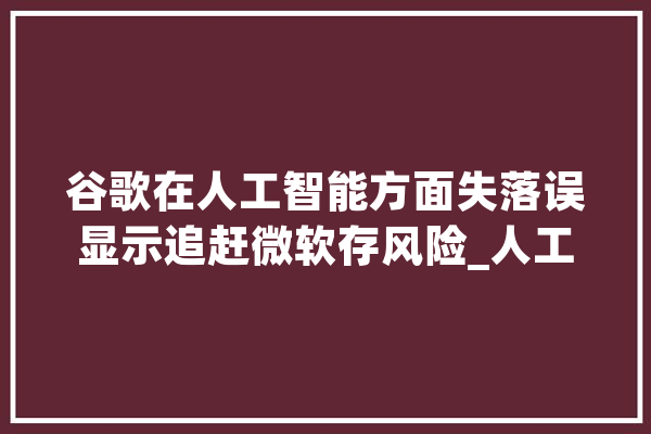 谷歌在人工智能方面失落误显示追赶微软存风险_人工智能_成见