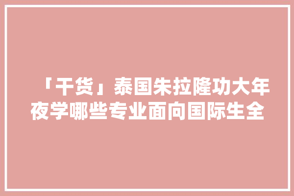 「干货」泰国朱拉隆功大年夜学哪些专业面向国际生全英文授课？_科学_技巧