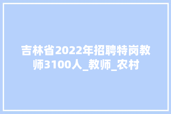 吉林省2022年招聘特岗教师3100人_教师_农村 智能写作