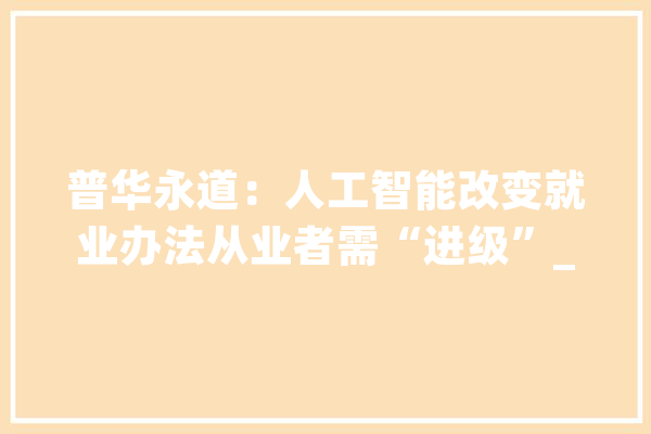 普华永道：人工智能改变就业办法从业者需“进级”_人工智能_业者 计算机