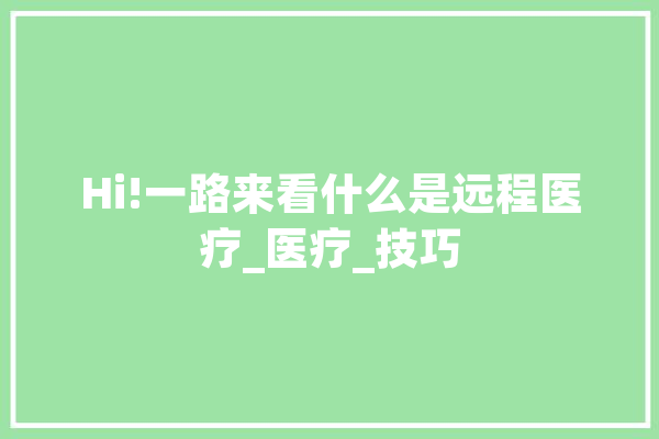 Hi!一路来看什么是远程医疗_医疗_技巧