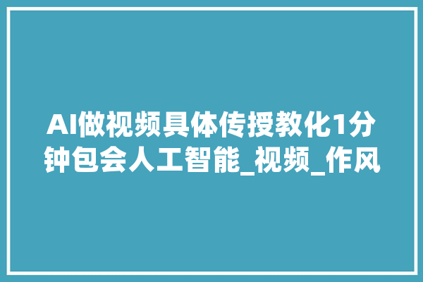 AI做视频具体传授教化1分钟包会人工智能_视频_作风