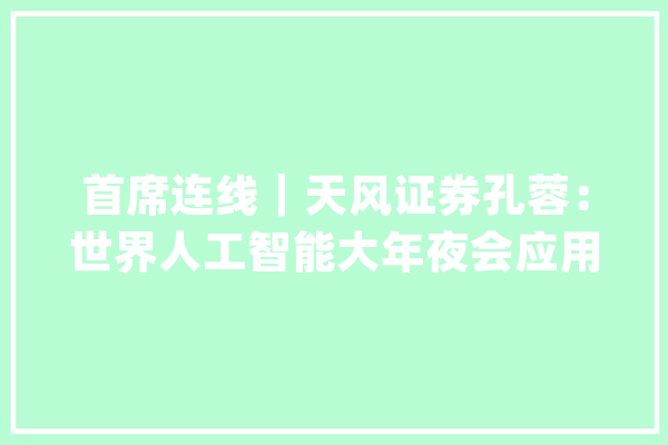 首席连线｜天风证券孔蓉：世界人工智能大年夜会应用倾向最“热聊”_模子_范畴 智能写作