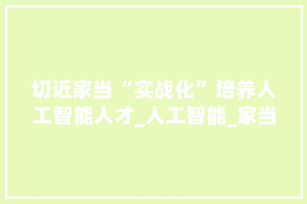 切近家当“实战化”培养人工智能人才_人工智能_家当