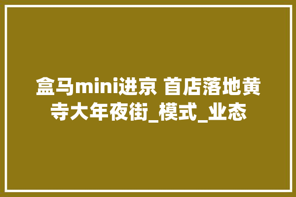 盒马mini进京 首店落地黄寺大年夜街_模式_业态