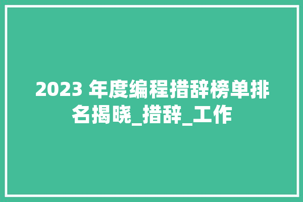 2023 年度编程措辞榜单排名揭晓_措辞_工作 AI快讯