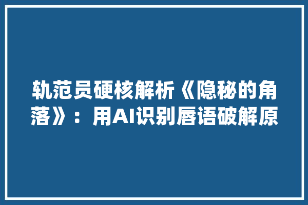 轨范员硬核解析《隐秘的角落》：用AI识别唇语破解原来台词_口型_台词
