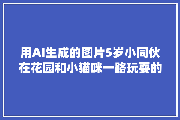 用AI生成的图片5岁小同伙在花园和小猫咪一路玩耍的图片、场景_人工智能_措辞