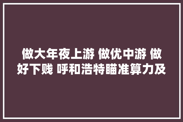 做大年夜上游 做优中游 做好下贱 呼和浩特瞄准算力及人工智能做足文章_中心_和林格尔 文字写作