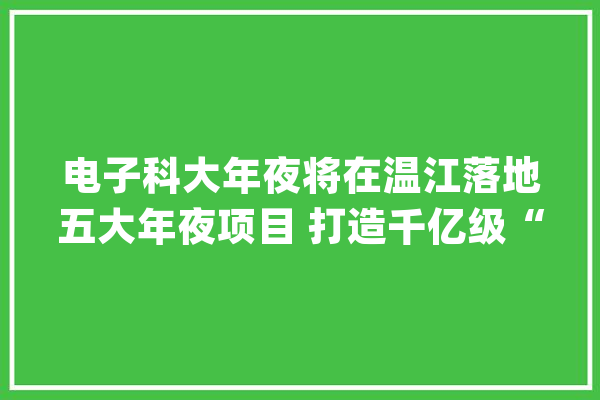 电子科大年夜将在温江落地五大年夜项目 打造千亿级“三医+人工智能”家当高地_温江_家当 云服务