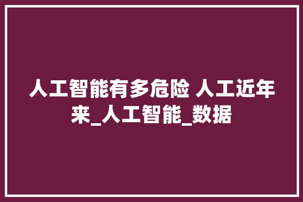 人工智能有多危险 人工近年来_人工智能_数据 智能助手