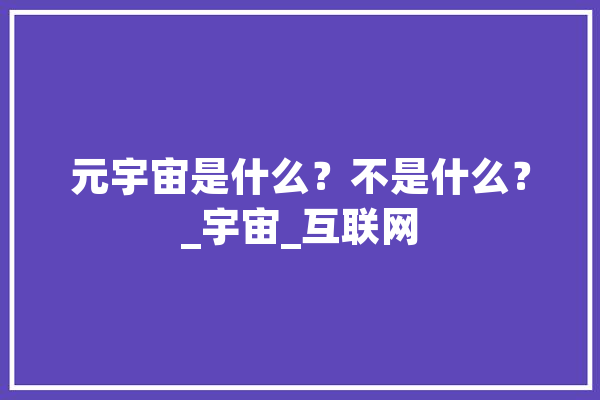 元宇宙是什么？不是什么？_宇宙_互联网 文字写作