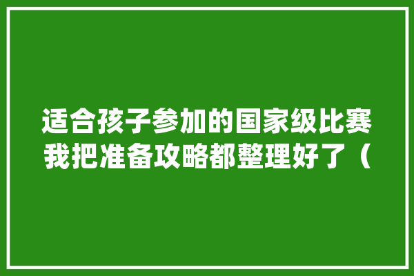 适合孩子参加的国家级比赛我把准备攻略都整理好了（深度分析）_提拔赛_孩子 AI快讯
