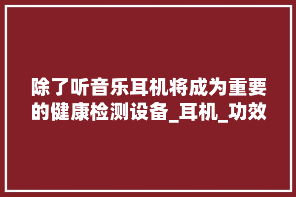除了听音乐耳机将成为重要的健康检测设备_耳机_功效 云服务
