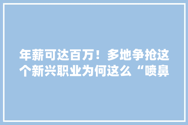 年薪可达百万！多地争抢这个新兴职业为何这么“喷鼻香”？_技巧_掮客人