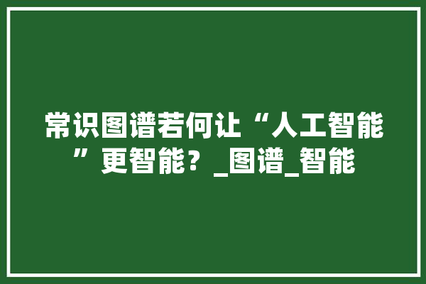 常识图谱若何让“人工智能”更智能？_图谱_智能