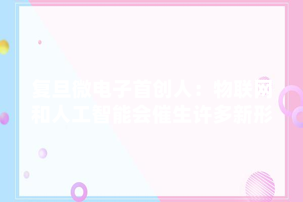 复旦微电子首创人：物联网和人工智能会催生许多新形态芯片_芯片_集成电路 AI快讯