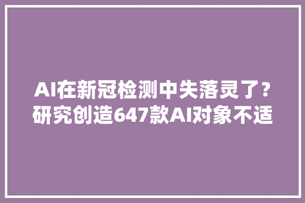 AI在新冠检测中失落灵了？研究创造647款AI对象不适用于临床_数据_对象 AI快讯