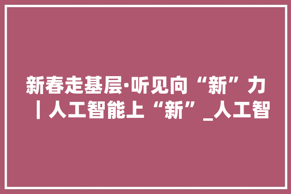 新春走基层·听见向“新”力｜人工智能上“新”_人工智能_新华社