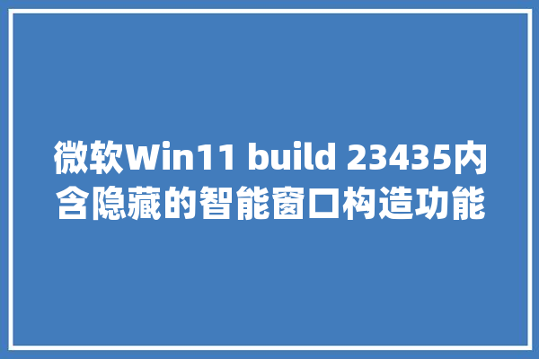 微软Win11 build 23435内含隐藏的智能窗口构造功能_窗口_功效 AI简讯