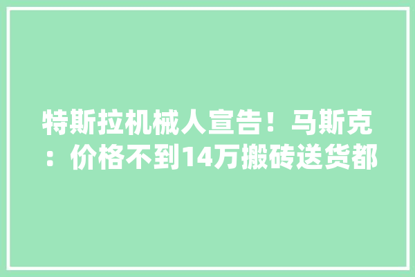 特斯拉机械人宣告！马斯克：价格不到14万搬砖送货都能干_特斯拉_擎天柱 AI简讯