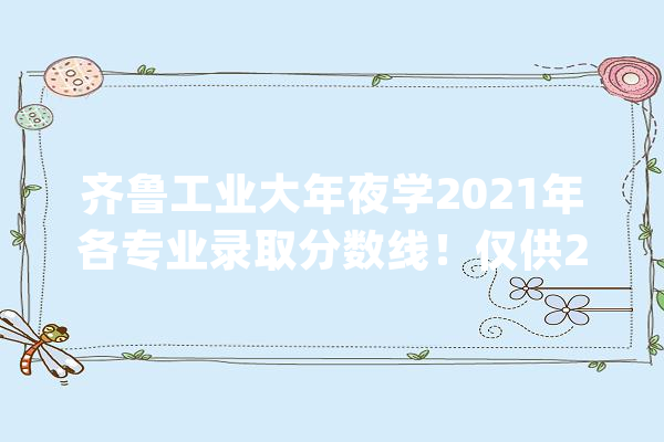 齐鲁工业大年夜学2021年各专业录取分数线！仅供2022年考生参考_四年_物理 文字写作
