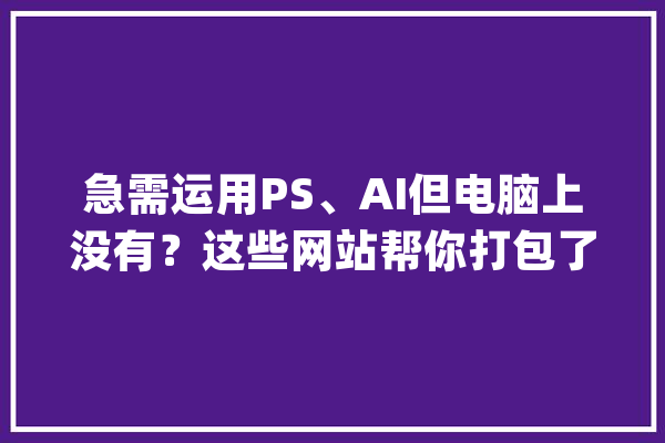 急需运用PS、AI但电脑上没有？这些网站帮你打包了各类办公软件_文档_金山