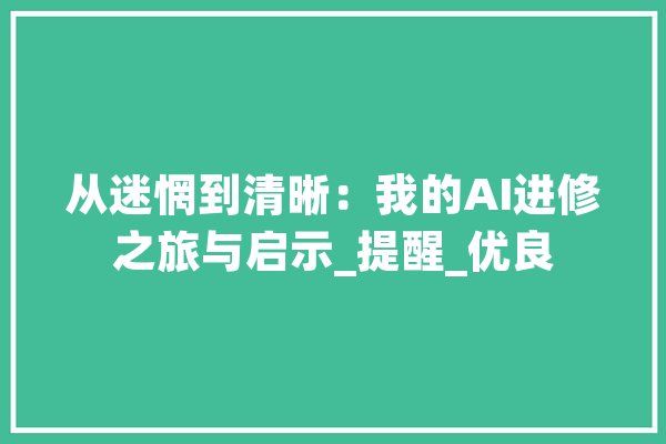 从迷惘到清晰：我的AI进修之旅与启示_提醒_优良