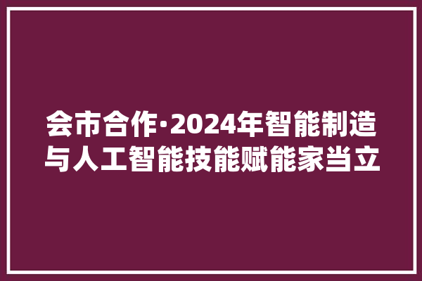 会市合作·2024年智能制造与人工智能技能赋能家当立异专项行动在新乡市开幕_新乡_家当