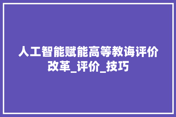人工智能赋能高等教诲评价改革_评价_技巧