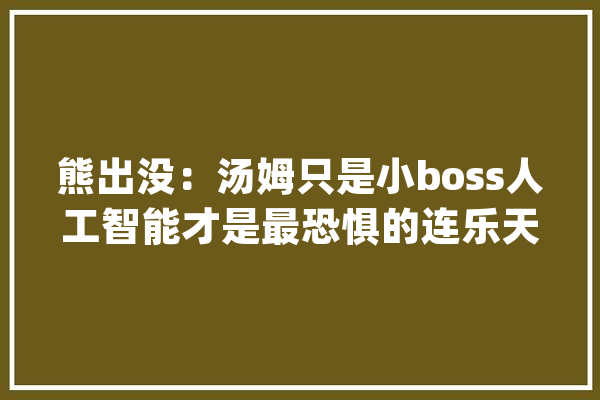 熊出没：汤姆只是小boss人工智能才是最恐惧的连乐天都被困住_人工智能_乐天