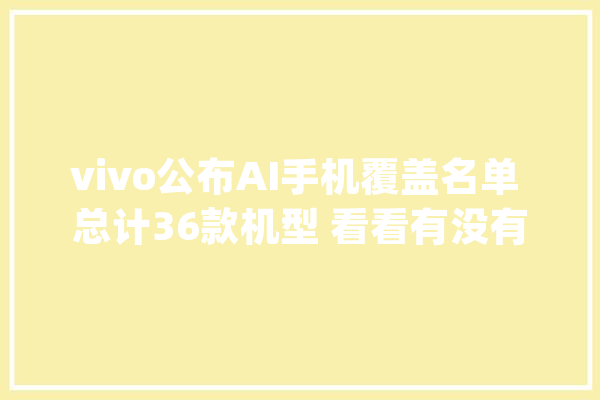 vivo公布AI手机覆盖名单 总计36款机型 看看有没有你的_机型_出货量