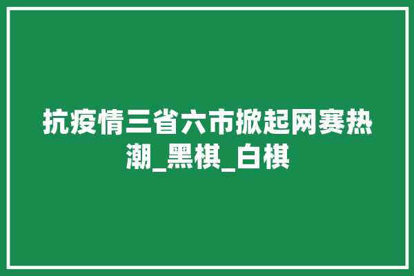 抗疫情三省六市掀起网赛热潮_黑棋_白棋