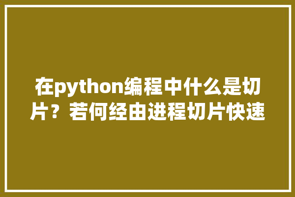 在python编程中什么是切片？若何经由进程切片快速获取数据结构中元素_维度_数组
