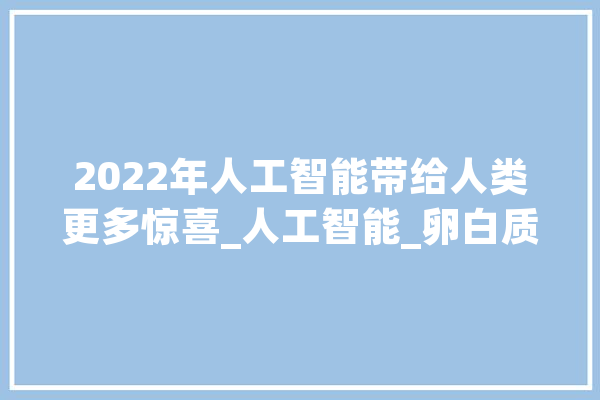 2022年人工智能带给人类更多惊喜_人工智能_卵白质 智能助手