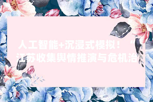 人工智能+沉浸式模拟！“江苏收集舆情推演与危机治理平台”首场实战演习练习成功举办_舆情_学员