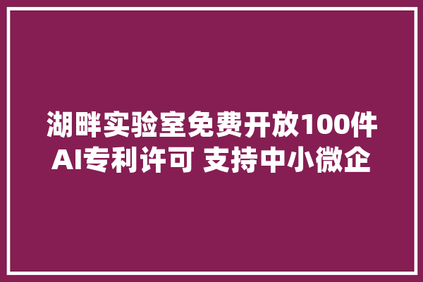 湖畔实验室免费开放100件AI专利许可 支持中小微企业运用_湖畔_试验室