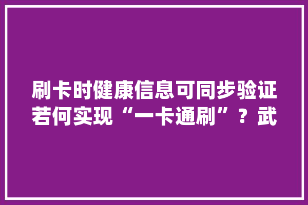刷卡时健康信息可同步验证若何实现“一卡通刷”？武汉通官方来教您_武汉_公交 智能写作