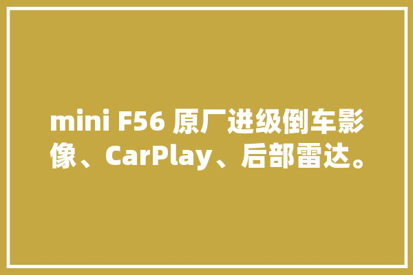 mini F56 原厂进级倒车影像、CarPlay、后部雷达。汉子的玩具_原厂_细节