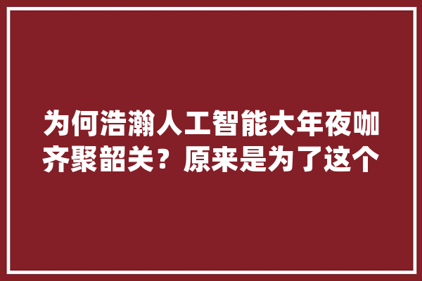 为何浩瀚人工智能大年夜咖齐聚韶关？原来是为了这个论坛！_韶关_人工智能 云服务