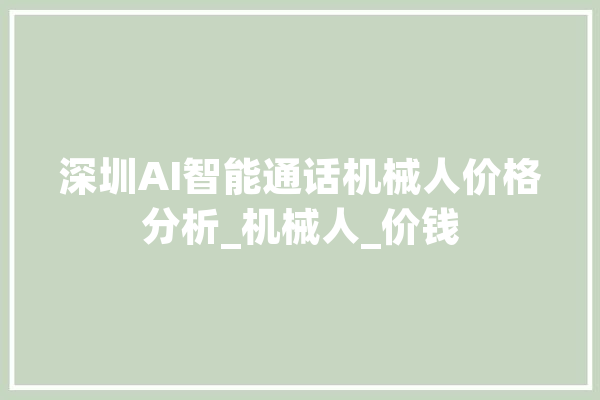 深圳AI智能通话机械人价格分析_机械人_价钱 绘影字幕